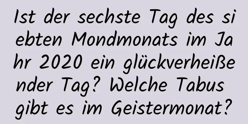 Ist der sechste Tag des siebten Mondmonats im Jahr 2020 ein glückverheißender Tag? Welche Tabus gibt es im Geistermonat?