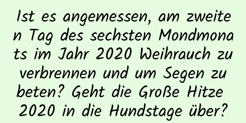 Ist es angemessen, am zweiten Tag des sechsten Mondmonats im Jahr 2020 Weihrauch zu verbrennen und um Segen zu beten? Geht die Große Hitze 2020 in die Hundstage über?