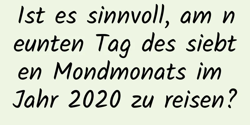 Ist es sinnvoll, am neunten Tag des siebten Mondmonats im Jahr 2020 zu reisen?