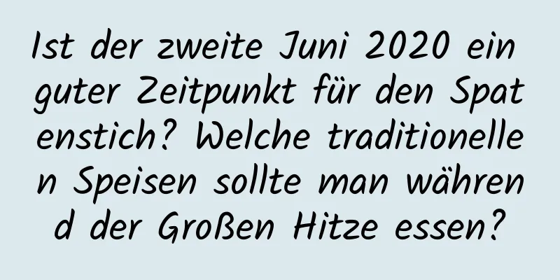 Ist der zweite Juni 2020 ein guter Zeitpunkt für den Spatenstich? Welche traditionellen Speisen sollte man während der Großen Hitze essen?