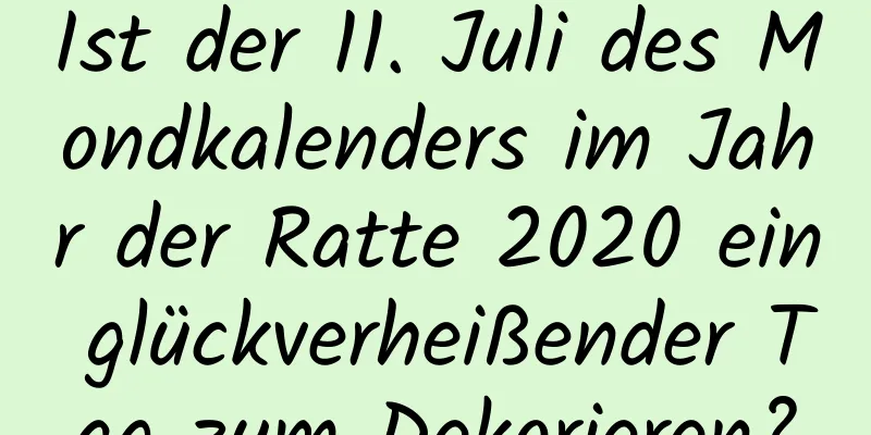 Ist der 11. Juli des Mondkalenders im Jahr der Ratte 2020 ein glückverheißender Tag zum Dekorieren?