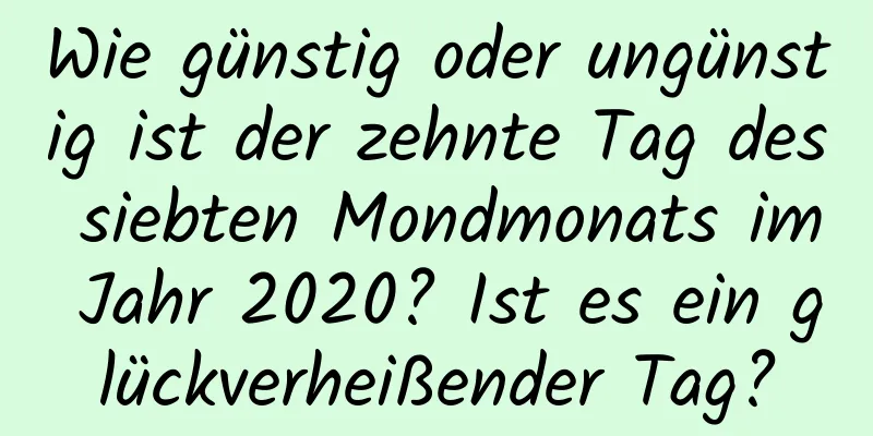 Wie günstig oder ungünstig ist der zehnte Tag des siebten Mondmonats im Jahr 2020? Ist es ein glückverheißender Tag?