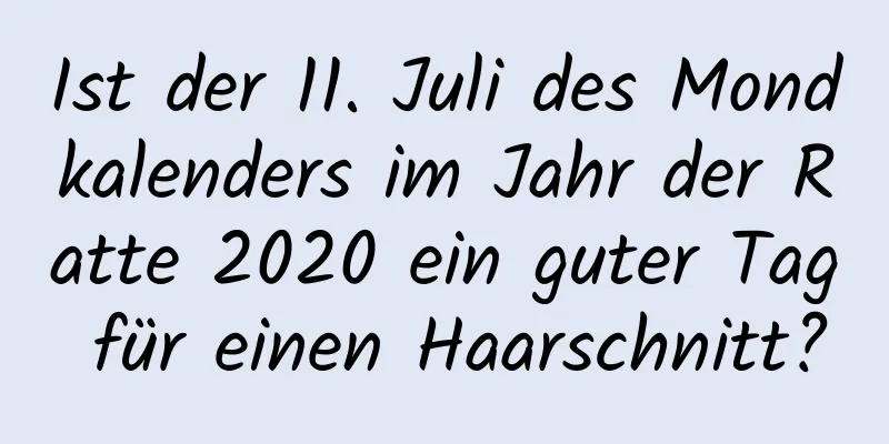 Ist der 11. Juli des Mondkalenders im Jahr der Ratte 2020 ein guter Tag für einen Haarschnitt?