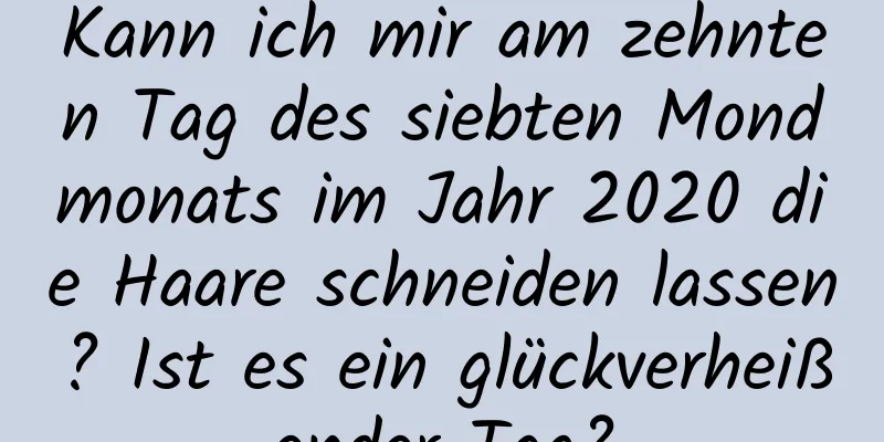 Kann ich mir am zehnten Tag des siebten Mondmonats im Jahr 2020 die Haare schneiden lassen? Ist es ein glückverheißender Tag?