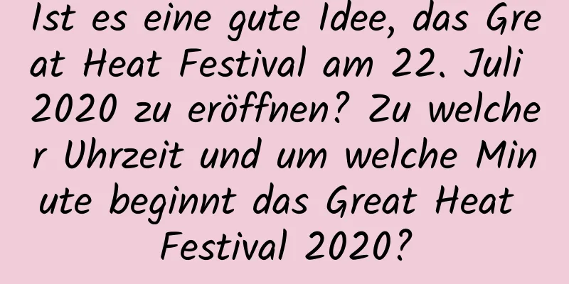 Ist es eine gute Idee, das Great Heat Festival am 22. Juli 2020 zu eröffnen? Zu welcher Uhrzeit und um welche Minute beginnt das Great Heat Festival 2020?