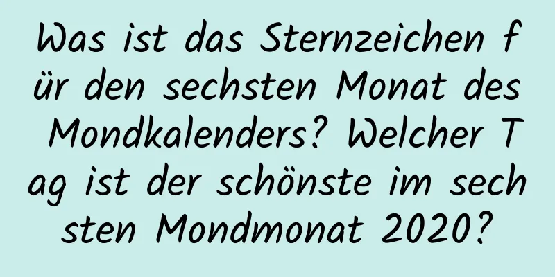 Was ist das Sternzeichen für den sechsten Monat des Mondkalenders? Welcher Tag ist der schönste im sechsten Mondmonat 2020?