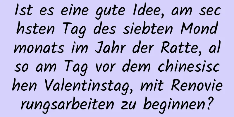 Ist es eine gute Idee, am sechsten Tag des siebten Mondmonats im Jahr der Ratte, also am Tag vor dem chinesischen Valentinstag, mit Renovierungsarbeiten zu beginnen?