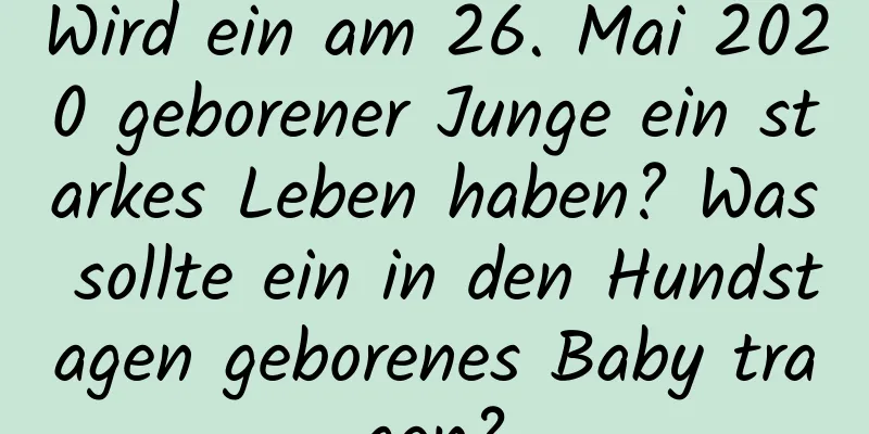 Wird ein am 26. Mai 2020 geborener Junge ein starkes Leben haben? Was sollte ein in den Hundstagen geborenes Baby tragen?