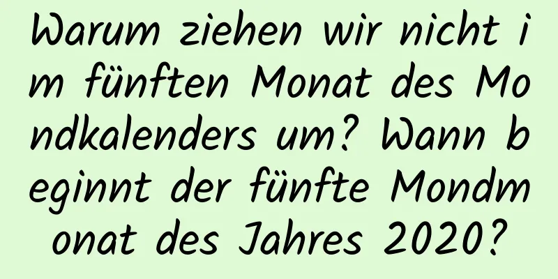 Warum ziehen wir nicht im fünften Monat des Mondkalenders um? Wann beginnt der fünfte Mondmonat des Jahres 2020?