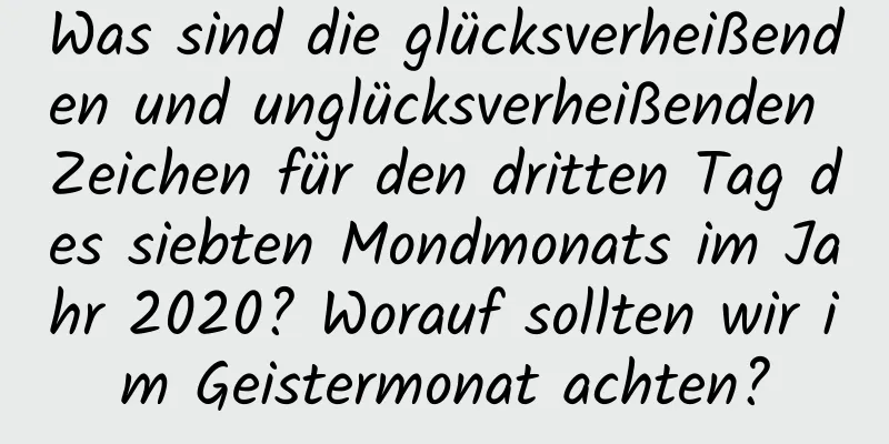 Was sind die glücksverheißenden und unglücksverheißenden Zeichen für den dritten Tag des siebten Mondmonats im Jahr 2020? Worauf sollten wir im Geistermonat achten?