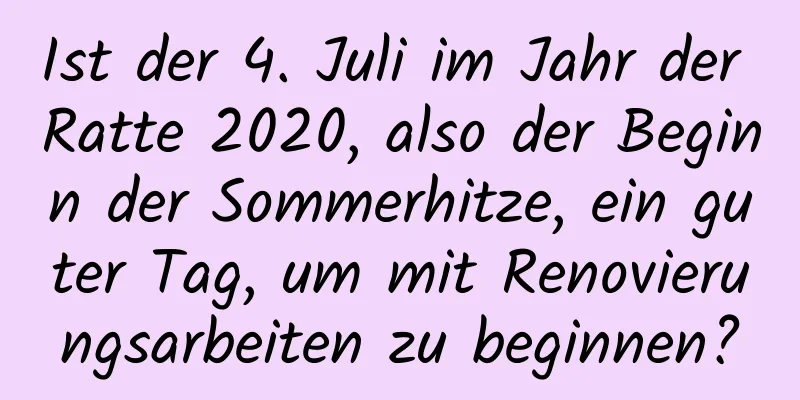 Ist der 4. Juli im Jahr der Ratte 2020, also der Beginn der Sommerhitze, ein guter Tag, um mit Renovierungsarbeiten zu beginnen?