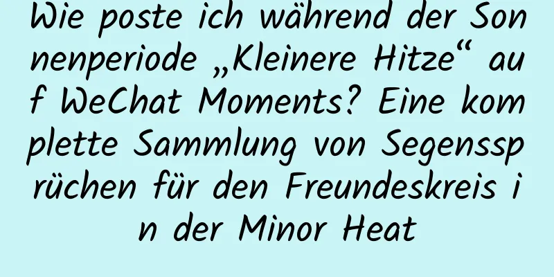 Wie poste ich während der Sonnenperiode „Kleinere Hitze“ auf WeChat Moments? Eine komplette Sammlung von Segenssprüchen für den Freundeskreis in der Minor Heat