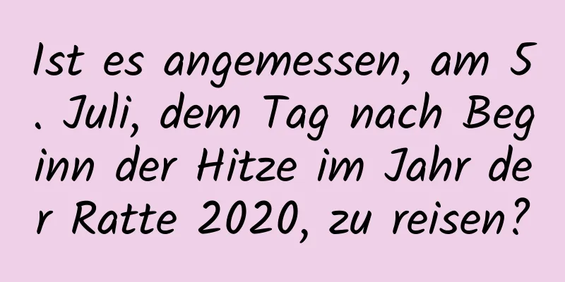 Ist es angemessen, am 5. Juli, dem Tag nach Beginn der Hitze im Jahr der Ratte 2020, zu reisen?