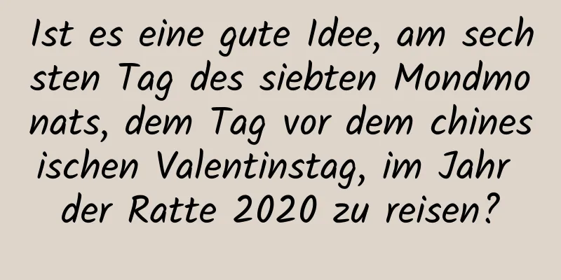 Ist es eine gute Idee, am sechsten Tag des siebten Mondmonats, dem Tag vor dem chinesischen Valentinstag, im Jahr der Ratte 2020 zu reisen?