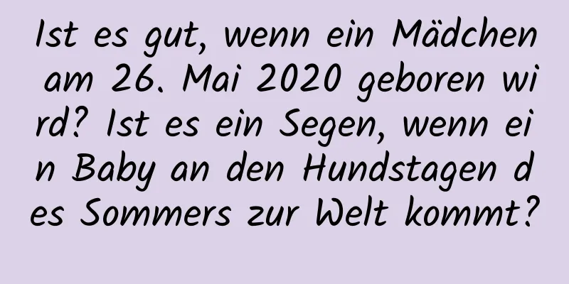 Ist es gut, wenn ein Mädchen am 26. Mai 2020 geboren wird? Ist es ein Segen, wenn ein Baby an den Hundstagen des Sommers zur Welt kommt?