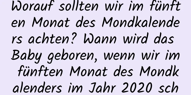 Worauf sollten wir im fünften Monat des Mondkalenders achten? Wann wird das Baby geboren, wenn wir im fünften Monat des Mondkalenders im Jahr 2020 schwanger werden?