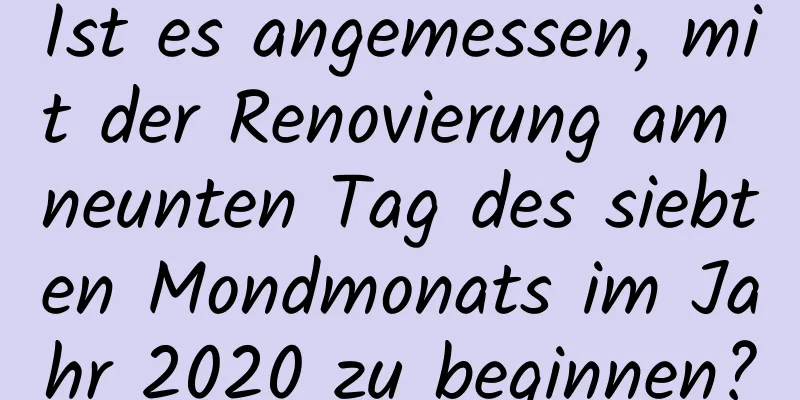 Ist es angemessen, mit der Renovierung am neunten Tag des siebten Mondmonats im Jahr 2020 zu beginnen?