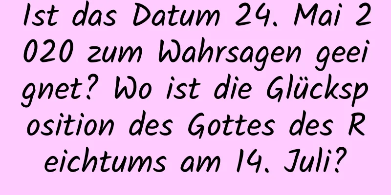 Ist das Datum 24. Mai 2020 zum Wahrsagen geeignet? Wo ist die Glücksposition des Gottes des Reichtums am 14. Juli?