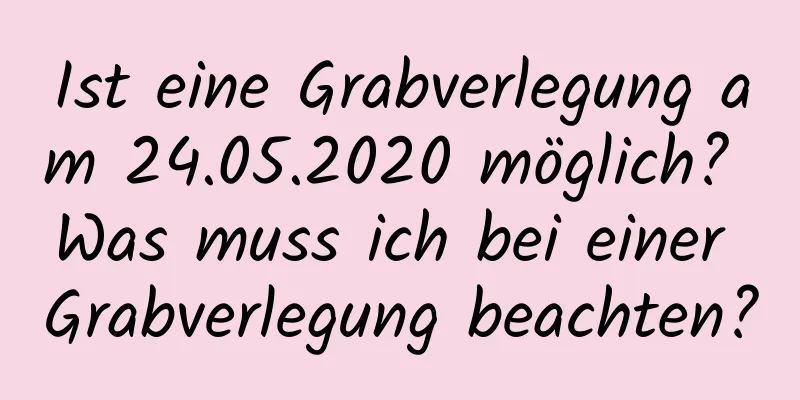 Ist eine Grabverlegung am 24.05.2020 möglich? Was muss ich bei einer Grabverlegung beachten?