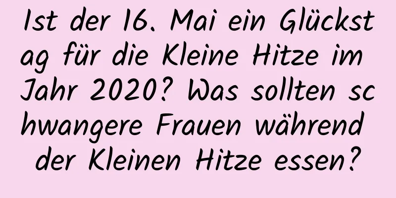 Ist der 16. Mai ein Glückstag für die Kleine Hitze im Jahr 2020? Was sollten schwangere Frauen während der Kleinen Hitze essen?