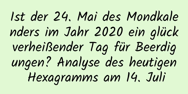 Ist der 24. Mai des Mondkalenders im Jahr 2020 ein glückverheißender Tag für Beerdigungen? Analyse des heutigen Hexagramms am 14. Juli