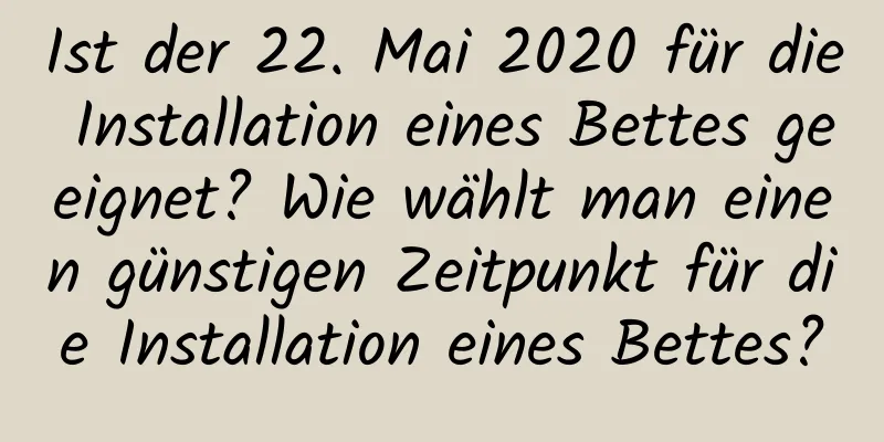 Ist der 22. Mai 2020 für die Installation eines Bettes geeignet? Wie wählt man einen günstigen Zeitpunkt für die Installation eines Bettes?