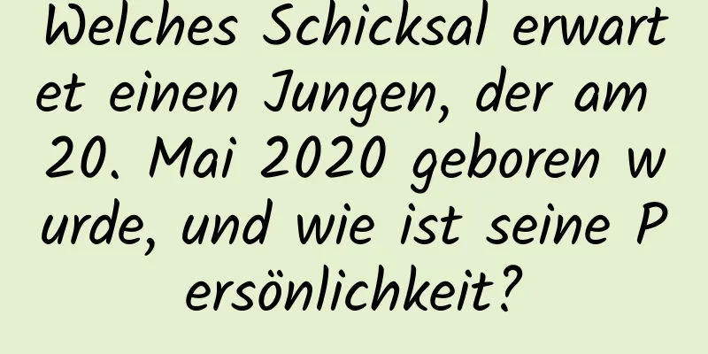 Welches Schicksal erwartet einen Jungen, der am 20. Mai 2020 geboren wurde, und wie ist seine Persönlichkeit?