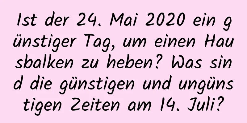 Ist der 24. Mai 2020 ein günstiger Tag, um einen Hausbalken zu heben? Was sind die günstigen und ungünstigen Zeiten am 14. Juli?