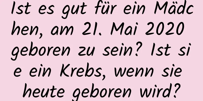 Ist es gut für ein Mädchen, am 21. Mai 2020 geboren zu sein? Ist sie ein Krebs, wenn sie heute geboren wird?