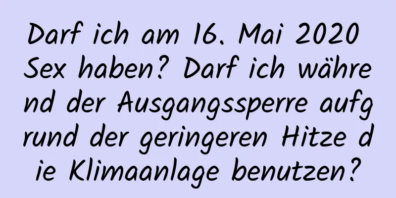 Darf ich am 16. Mai 2020 Sex haben? Darf ich während der Ausgangssperre aufgrund der geringeren Hitze die Klimaanlage benutzen?