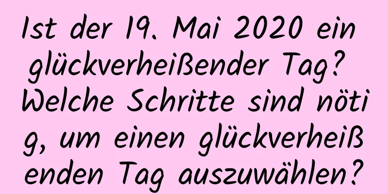 Ist der 19. Mai 2020 ein glückverheißender Tag? Welche Schritte sind nötig, um einen glückverheißenden Tag auszuwählen?