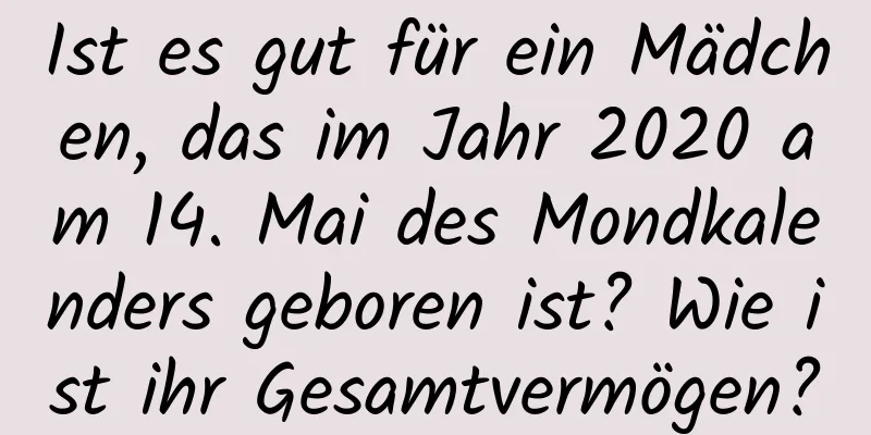 Ist es gut für ein Mädchen, das im Jahr 2020 am 14. Mai des Mondkalenders geboren ist? Wie ist ihr Gesamtvermögen?