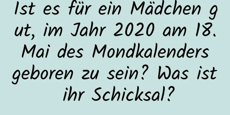 Ist es für ein Mädchen gut, im Jahr 2020 am 18. Mai des Mondkalenders geboren zu sein? Was ist ihr Schicksal?