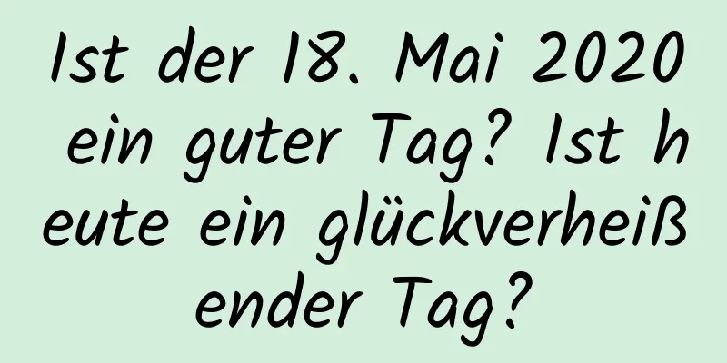 Ist der 18. Mai 2020 ein guter Tag? Ist heute ein glückverheißender Tag?