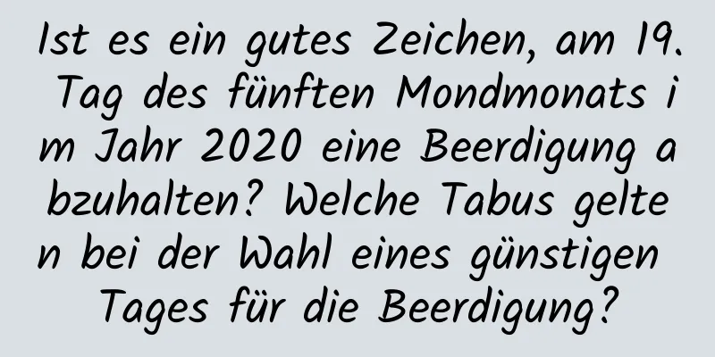 Ist es ein gutes Zeichen, am 19. Tag des fünften Mondmonats im Jahr 2020 eine Beerdigung abzuhalten? Welche Tabus gelten bei der Wahl eines günstigen Tages für die Beerdigung?