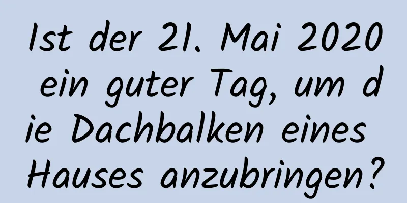 Ist der 21. Mai 2020 ein guter Tag, um die Dachbalken eines Hauses anzubringen?