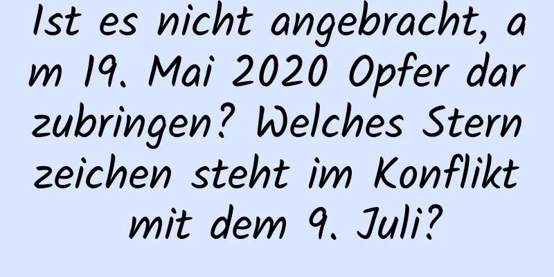 Ist es nicht angebracht, am 19. Mai 2020 Opfer darzubringen? Welches Sternzeichen steht im Konflikt mit dem 9. Juli?