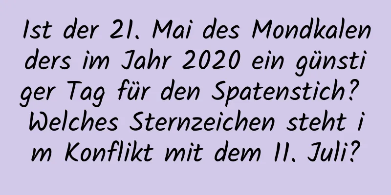 Ist der 21. Mai des Mondkalenders im Jahr 2020 ein günstiger Tag für den Spatenstich? Welches Sternzeichen steht im Konflikt mit dem 11. Juli?