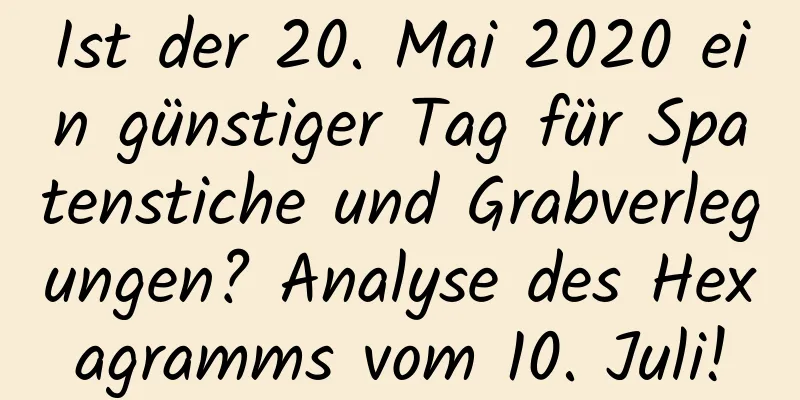 Ist der 20. Mai 2020 ein günstiger Tag für Spatenstiche und Grabverlegungen? Analyse des Hexagramms vom 10. Juli!