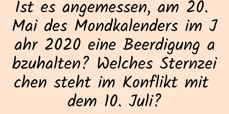 Ist es angemessen, am 20. Mai des Mondkalenders im Jahr 2020 eine Beerdigung abzuhalten? Welches Sternzeichen steht im Konflikt mit dem 10. Juli?