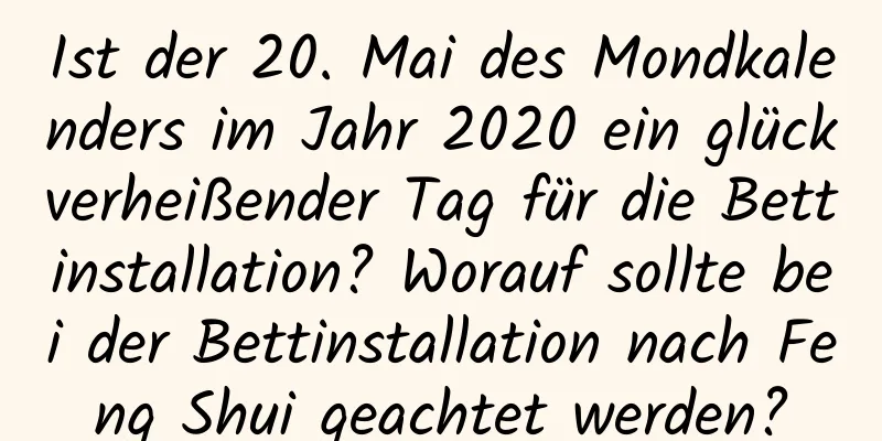 Ist der 20. Mai des Mondkalenders im Jahr 2020 ein glückverheißender Tag für die Bettinstallation? Worauf sollte bei der Bettinstallation nach Feng Shui geachtet werden?