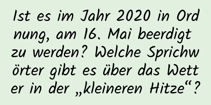 Ist es im Jahr 2020 in Ordnung, am 16. Mai beerdigt zu werden? Welche Sprichwörter gibt es über das Wetter in der „kleineren Hitze“?