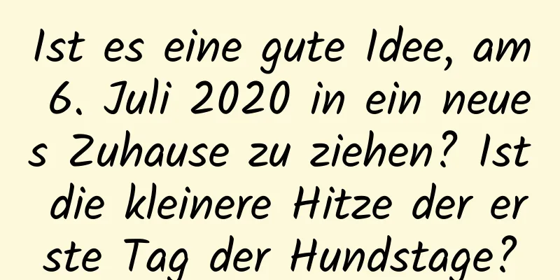 Ist es eine gute Idee, am 6. Juli 2020 in ein neues Zuhause zu ziehen? Ist die kleinere Hitze der erste Tag der Hundstage?