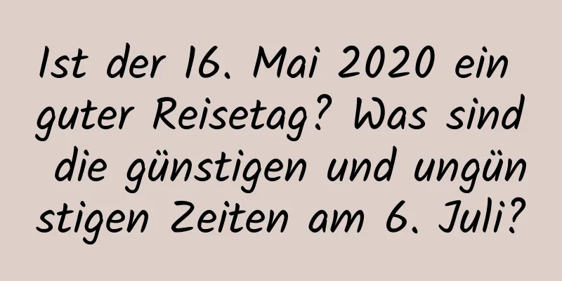 Ist der 16. Mai 2020 ein guter Reisetag? Was sind die günstigen und ungünstigen Zeiten am 6. Juli?