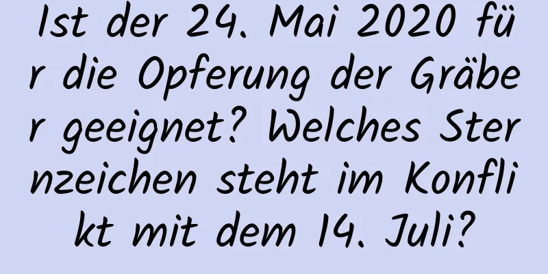 Ist der 24. Mai 2020 für die Opferung der Gräber geeignet? Welches Sternzeichen steht im Konflikt mit dem 14. Juli?