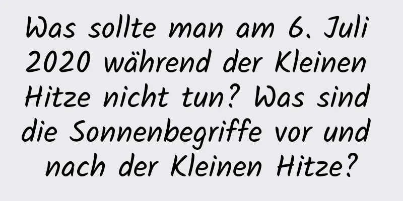 Was sollte man am 6. Juli 2020 während der Kleinen Hitze nicht tun? Was sind die Sonnenbegriffe vor und nach der Kleinen Hitze?