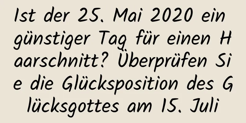 Ist der 25. Mai 2020 ein günstiger Tag für einen Haarschnitt? Überprüfen Sie die Glücksposition des Glücksgottes am 15. Juli