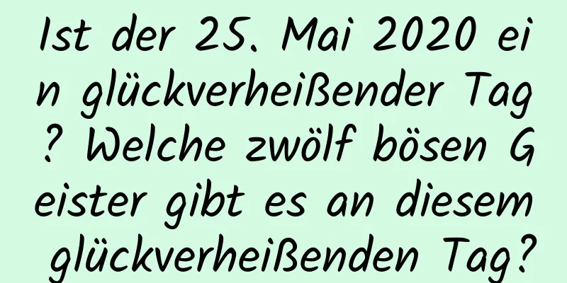 Ist der 25. Mai 2020 ein glückverheißender Tag? Welche zwölf bösen Geister gibt es an diesem glückverheißenden Tag?