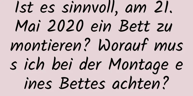 Ist es sinnvoll, am 21. Mai 2020 ein Bett zu montieren? Worauf muss ich bei der Montage eines Bettes achten?