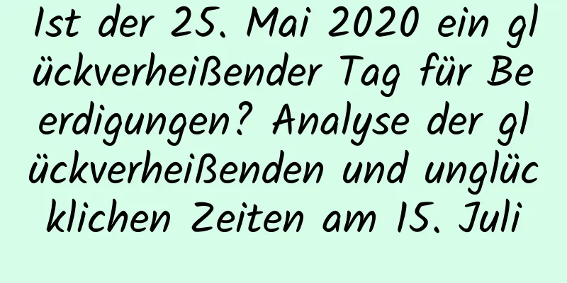 Ist der 25. Mai 2020 ein glückverheißender Tag für Beerdigungen? Analyse der glückverheißenden und unglücklichen Zeiten am 15. Juli